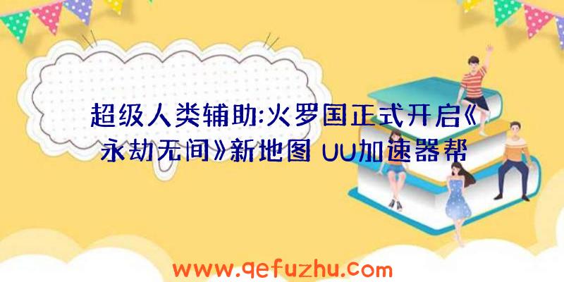 超级人类辅助:火罗国正式开启《永劫无间》新地图